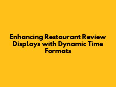 Enhancing Restaurant Review Displays with Dynamic Time Formats