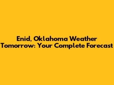 Enid, Oklahoma Weather Tomorrow: Your Complete Forecast