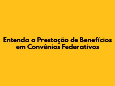 Entenda a Prestação de Benefícios em Convênios Federativos