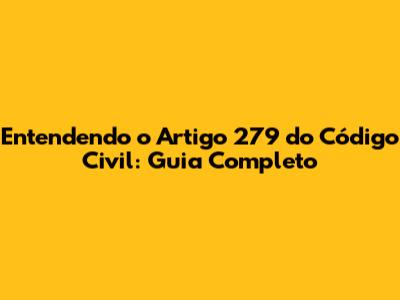 Entendendo o Artigo 279 do Código Civil: Guia Completo