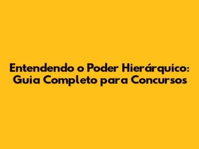 Entendendo o Poder Hierárquico: Guia Completo para Concursos
