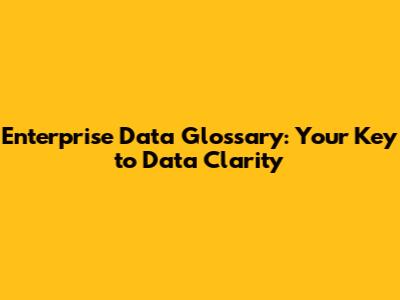 Enterprise Data Glossary: Your Key to Data Clarity