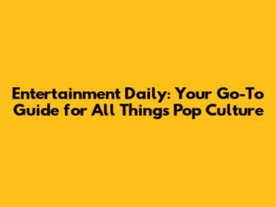 Entertainment Daily: Your Go-To Guide for All Things Pop Culture