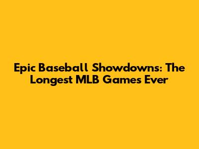 Epic Baseball Showdowns: The Longest MLB Games Ever