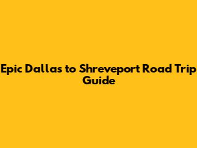 Epic Dallas to Shreveport Road Trip Guide