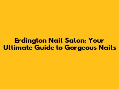 Erdington Nail Salon: Your Ultimate Guide to Gorgeous Nails