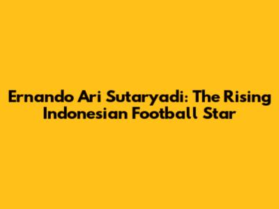 Ernando Ari Sutaryadi: The Rising Indonesian Football Star