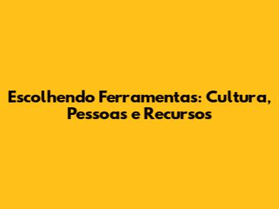 Escolhendo Ferramentas: Cultura, Pessoas e Recursos