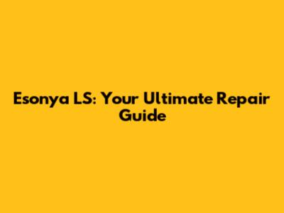 Esonya LS: Your Ultimate Repair Guide