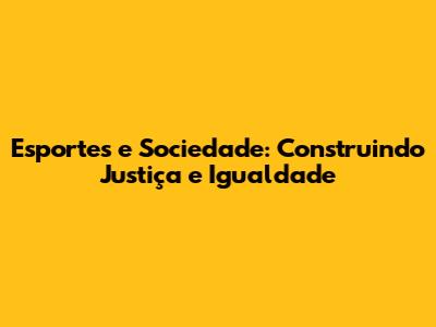 Esportes e Sociedade: Construindo Justiça e Igualdade