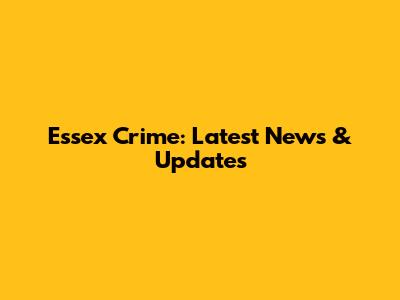 Essex Crime: Latest News & Updates