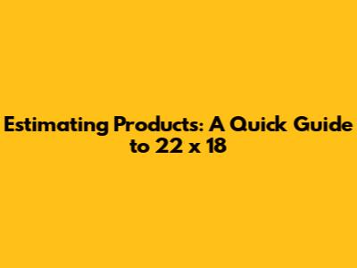 Estimating Products: A Quick Guide to 22 x 18