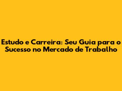 Estudo e Carreira: Seu Guia para o Sucesso no Mercado de Trabalho