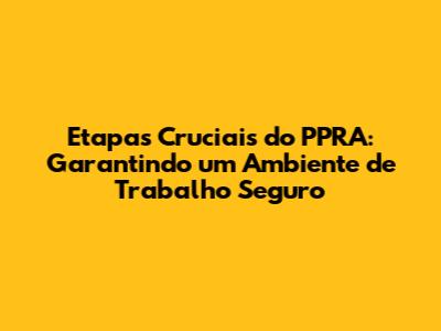 Etapas Cruciais do PPRA: Garantindo um Ambiente de Trabalho Seguro