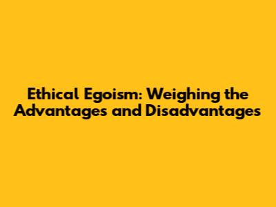 Ethical Egoism: Weighing the Advantages and Disadvantages