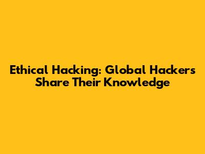 Ethical Hacking: Global Hackers Share Their Knowledge
