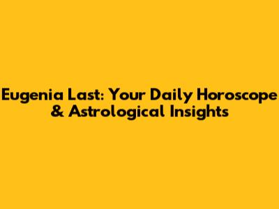 Eugenia Last: Your Daily Horoscope & Astrological Insights