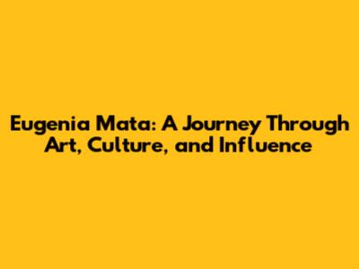 Eugenia Mata: A Journey Through Art, Culture, and Influence