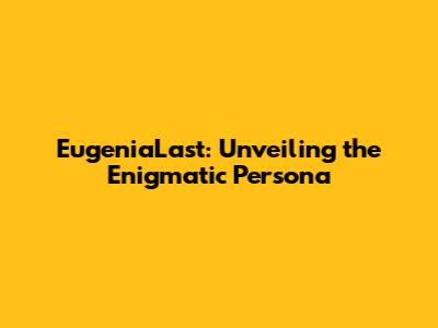 EugeniaLast: Unveiling the Enigmatic Persona