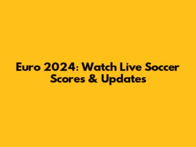Euro 2024: Watch Live Soccer Scores & Updates