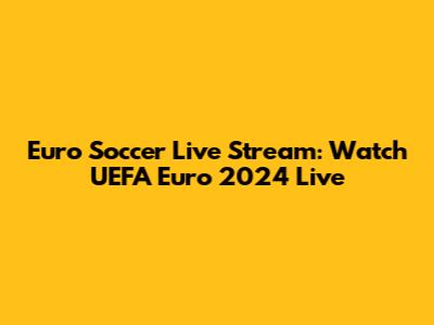 Euro Soccer Live Stream: Watch UEFA Euro 2024 Live