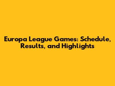 Europa League Games: Schedule, Results, and Highlights