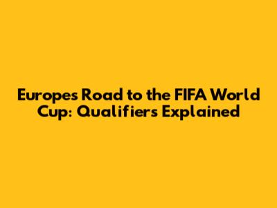 Europe's Road to the FIFA World Cup: Qualifiers Explained