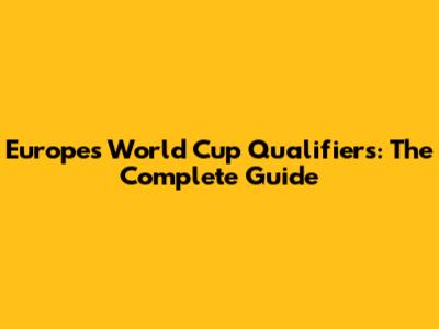 Europe's World Cup Qualifiers: The Complete Guide