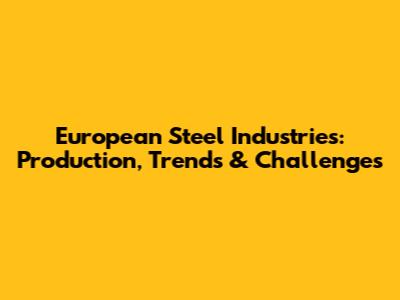 European Steel Industries: Production, Trends & Challenges