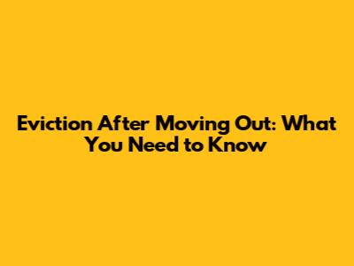 Eviction After Moving Out: What You Need to Know