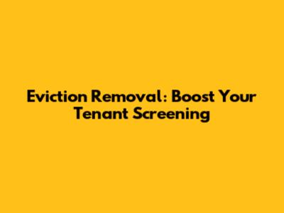 Eviction Removal: Boost Your Tenant Screening