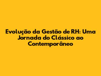 Evolução da Gestão de RH: Uma Jornada do Clássico ao Contemporâneo