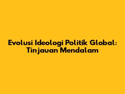 Evolusi Ideologi Politik Global: Tinjauan Mendalam