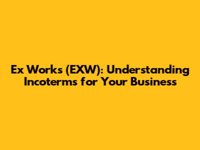 Ex Works (EXW): Understanding Incoterms for Your Business