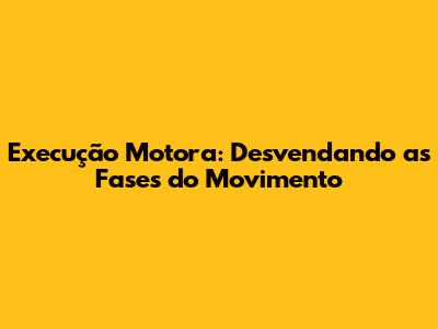 Execução Motora: Desvendando as Fases do Movimento