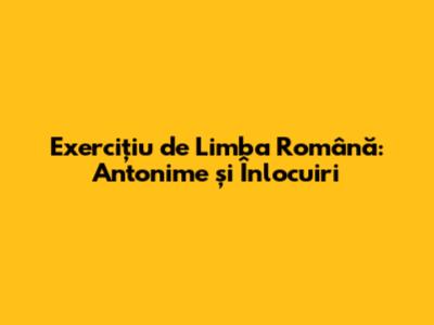 Exercițiu de Limba Română: Antonime și Înlocuiri