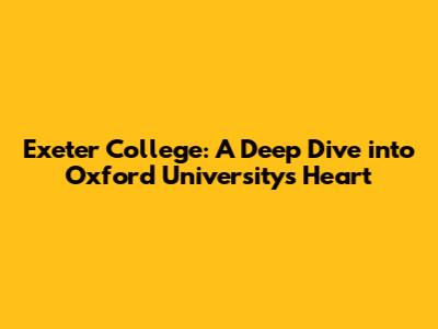 Exeter College: A Deep Dive into Oxford University's Heart