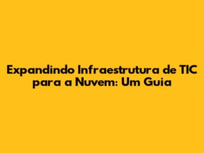 Expandindo Infraestrutura de TIC para a Nuvem: Um Guia