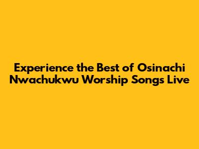 Experience the Best of Osinachi Nwachukwu Worship Songs Live