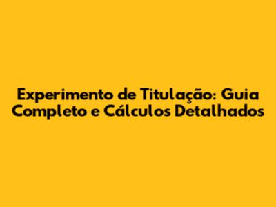 Experimento de Titulação: Guia Completo e Cálculos Detalhados