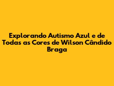Explorando 'Autismo Azul e de Todas as Cores' de Wilson Cândido Braga