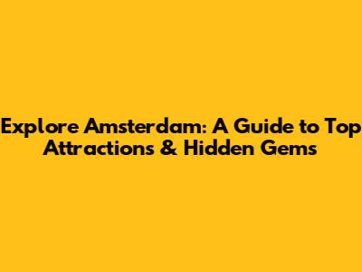 Explore Amsterdam: A Guide to Top Attractions & Hidden Gems
