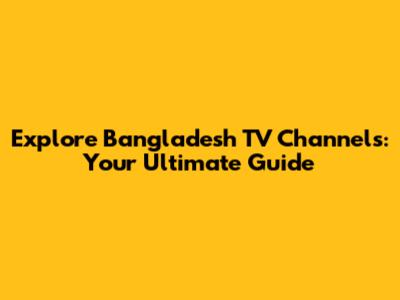 Explore Bangladesh TV Channels: Your Ultimate Guide