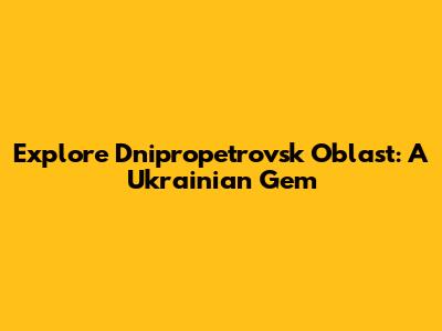 Explore Dnipropetrovsk Oblast: A Ukrainian Gem