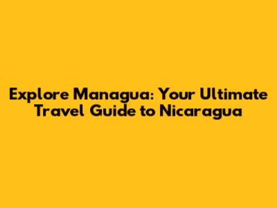 Explore Managua: Your Ultimate Travel Guide to Nicaragua