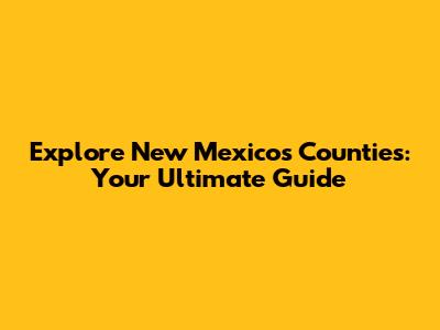 Explore New Mexico's Counties: Your Ultimate Guide