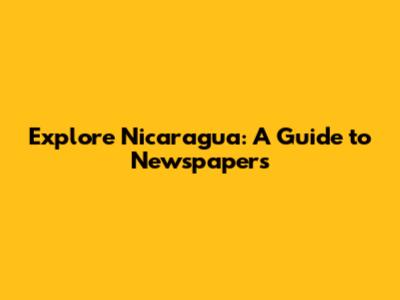 Explore Nicaragua: A Guide to Newspapers