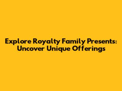 Explore Royalty Family Presents: Uncover Unique Offerings
