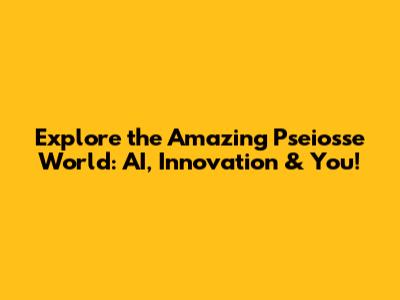 Explore the Amazing Pseiosse World: AI, Innovation & You!