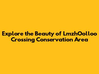 Explore the Beauty of LmzhOolloo Crossing Conservation Area